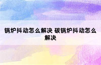 锅炉抖动怎么解决 碳锅炉抖动怎么解决